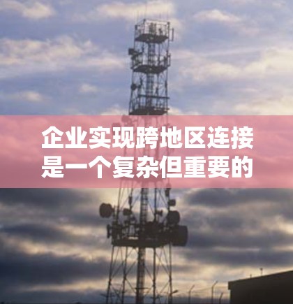 企业实现跨地区连接是一个复杂但重要的过程，涉及法律、合规性、资源分配等多个方面。以下是实现跨地区连接的详细步骤和策略