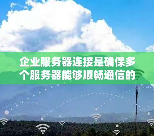 企业服务器连接是确保多个服务器能够顺畅通信的重要环节，尤其是在企业网络中，确保数据传输的可靠性和安全性至关重要。以下是一些常见的企业服务器连接问题及解决方案