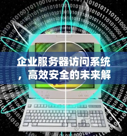 企业服务器访问系统，高效安全的未来解决方案