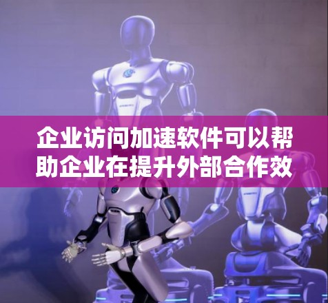 企业访问加速软件可以帮助企业在提升外部合作效率的同时,减少对网络资源的消耗和客户等待时间,从而增强企业的形象和竞争力。以下是一些常见的企业访问加速软件的特点和功能 企业访问加速软件可以帮助企业在提升外部合作效率的同时,减少对网络资源的消耗和客户等待时间,从而增强企业的形象和竞争力。以下是一些常见的企业访问加速软件的特点和功能