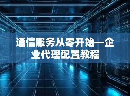 通信服务从零开始—企业代理配置教程 通信服务从零开始—企业代理配置教程