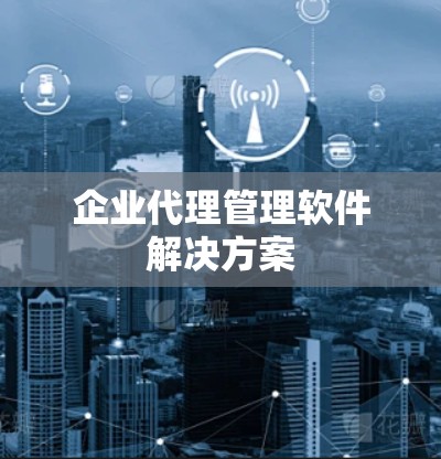 企业代理管理软件解决方案 企业代理管理软件解决方案
