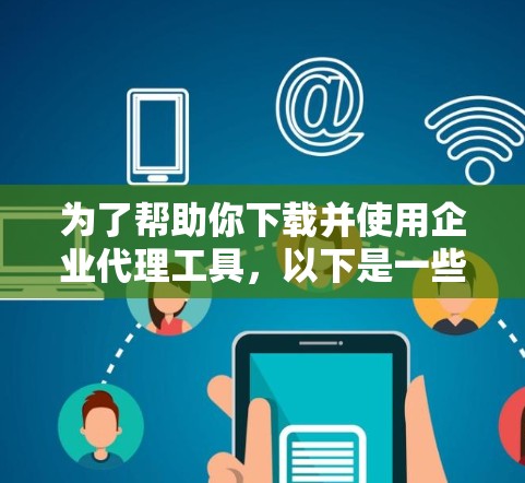 为了帮助你下载并使用企业代理工具,以下是一些推荐的工具及其下载链接,根据你的需求进行选择和安装
