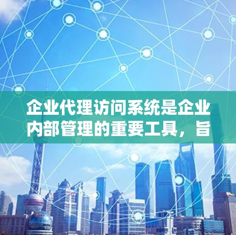 企业代理访问系统是企业内部管理的重要工具,旨在管理企业在不同公司之间的访问权限和访问控制。以下是对该系统的详细分析