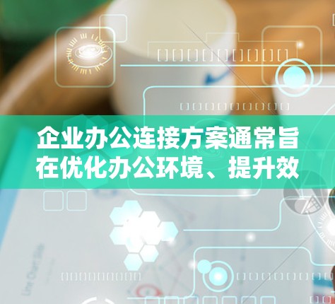 企业办公连接方案通常旨在优化办公环境、提升效率、扩展业务、应对数据安全和合规等问题。以下是一个详细的方案框架，涵盖技术、运营、数据安全、政策支持和未来扩展等方面