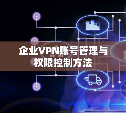 企业VPN账号管理与权限控制方法