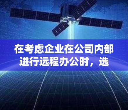 在考虑企业在公司内部进行远程办公时，选择和配置企业VPN软件是一个重要的决策步骤。以下是一个系统化的指南，帮助您更好地理解和实施这一过程