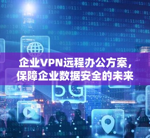 企业VPN远程办公方案,保障企业数据安全的未来解决方案 企业VPN远程办公方案,保障企业数据安全的未来解决方案