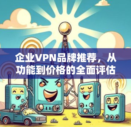 企业VPN品牌推荐,从功能到价格的全面评估