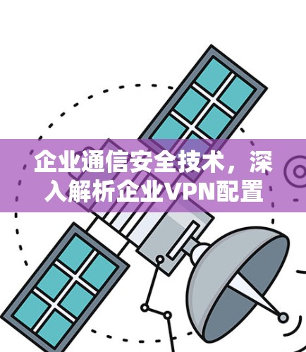 企业通信安全技术，深入解析企业VPN配置