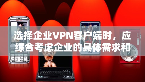 选择企业VPN客户端时,应综合考虑企业的具体需求和实际使用场景。以下是一些综合考虑的因素和推荐