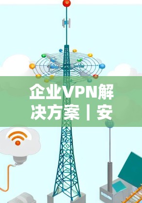 企业VPN解决方案｜安全访问指南