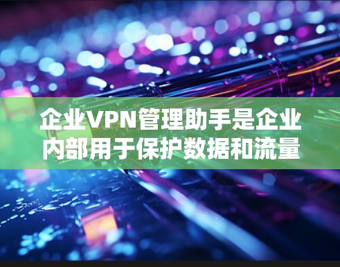 企业VPN管理助手是企业内部用于保护数据和流量的安全工具,涉及多个模块和功能。以下是详细的分析和建议