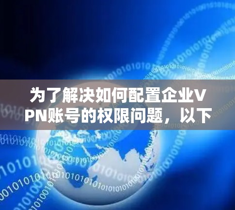 为了解决如何配置企业VPN账号的权限问题,以下是一个分步指南