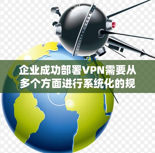 企业成功部署VPN需要从多个方面进行系统化的规划和实施。以下是一个详细的步骤指南，帮助企业在实际部署中顺利完成