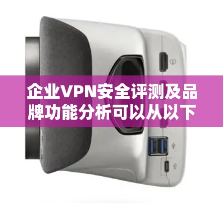 企业VPN安全评测及品牌功能分析可以从以下几个方面进行综合评价，以帮助企业在选择VPN服务时做出明智的决策