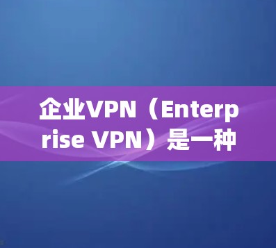 企业VPN（Enterprise VPN）是一种专门用于保护企业内部数据的网络安全产品。它通过加密技术、防火墙技术和访问控制，帮助企业实现数据的安全传输和访问控制。以下是关于企业VPN的详细介绍