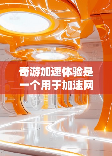 奇游加速体验是一个用于加速网络和手机表现的工具，但如果遇到了卡顿问题，可能是由于网络连接不稳定、系统设置错误、手机性能不足或网络延迟等原因。以下是一些可能的解决方案