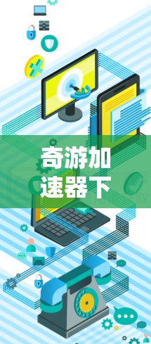 奇游加速器下载,加速奇游,轻松提升游戏性能 奇游加速器下载,加速奇游,轻松提升游戏性能