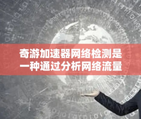 奇游加速器网络检测是一种通过分析网络流量来优化网页加载速度的技术,帮助用户提升应用性能。以下是关于该主题的详细总结 奇游加速器网络检测是一种通过分析网络流量来优化网页加载速度的技术,帮助用户提升应用性能。以下是关于该主题的详细总结