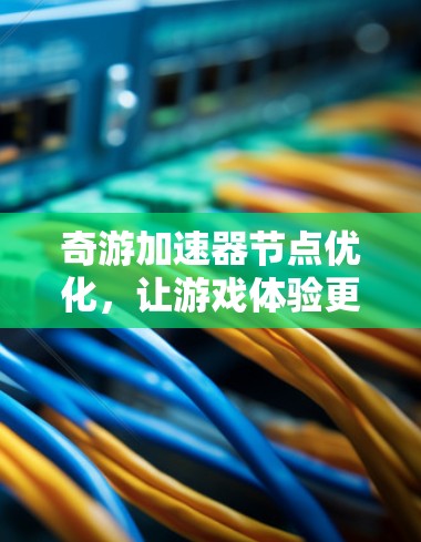 奇游加速器节点优化,让游戏体验更上一层楼