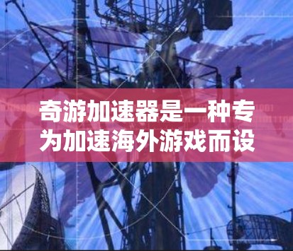 奇游加速器是一种专为加速海外游戏而设计的工具,你可以使用它来加速下载的海外游戏。以下是一些关于奇游加速器的常见问题和解答 奇游加速器是一种专为加速海外游戏而设计的工具,你可以使用它来加速下载的海外游戏。以下是一些关于奇游加速器的常见问题和解答