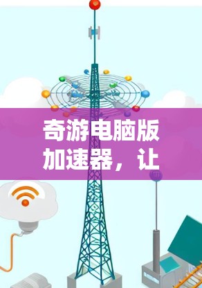 奇游电脑版加速器，让游戏更流畅，效率更高效
