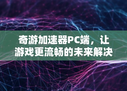 奇游加速器PC端,让游戏更流畅的未来解决方案 奇游加速器PC端,让游戏更流畅的未来解决方案