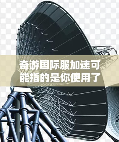 奇游国际服加速可能指的是你使用了某些加速器来提升游戏性能，但由于某些原因，游戏出现了卡顿、延迟等问题。以下是一些可能的解决方法，希望对你有所帮助