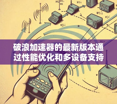 破浪加速器的最新版本通过性能优化和多设备支持,显著提升了用户体验。以下是具体改进点的总结 破浪加速器的最新版本通过性能优化和多设备支持,显著提升了用户体验。以下是具体改进点的总结
