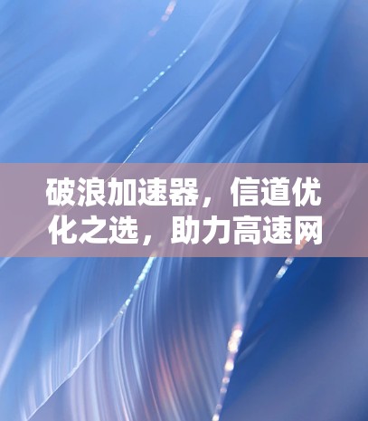 破浪加速器,信道优化之选,助力高速网络新未来