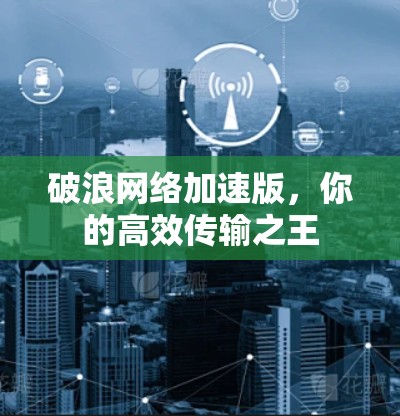 破浪网络加速版，你的高效传输之王