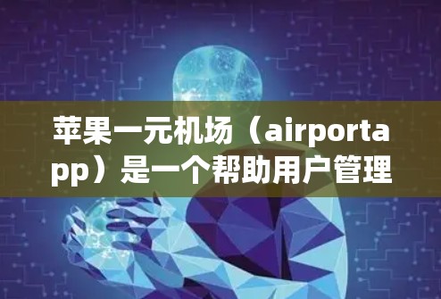 苹果一元机场（airportapp）是一个帮助用户管理和查询航班信息的工具，功能丰富，操作相对简单。以下是一个详细的步骤指南，帮助你有效使用苹果一元机场