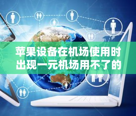 苹果设备在机场使用时出现一元机场用不了的问题，通常是因为以下原因
