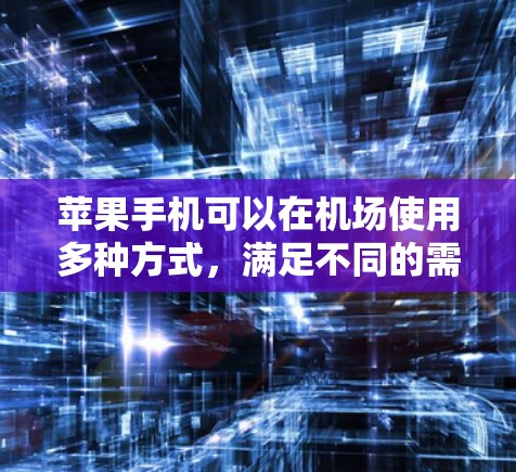 苹果手机可以在机场使用多种方式,满足不同的需求。以下是一些常见的使用场景和便利