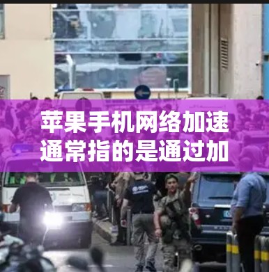苹果手机网络加速通常指的是通过加速技术来提升网络速度或加速下载文件。以下是关于苹果网络加速的详细介绍