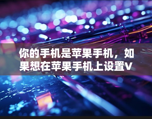 你的手机是苹果手机,如果想在苹果手机上设置VPN功能,可以按照以下步骤操作 你的手机是苹果手机,如果想在苹果手机上设置VPN功能,可以按照以下步骤操作