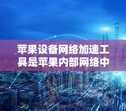 苹果设备网络加速工具是苹果内部网络中用于加速网络连接或加速应用下载的工具。以下是详细的使用指南,帮助您有效使用这些工具 苹果设备网络加速工具是苹果内部网络中用于加速网络连接或加速应用下载的工具。以下是详细的使用指南,帮助您有效使用这些工具