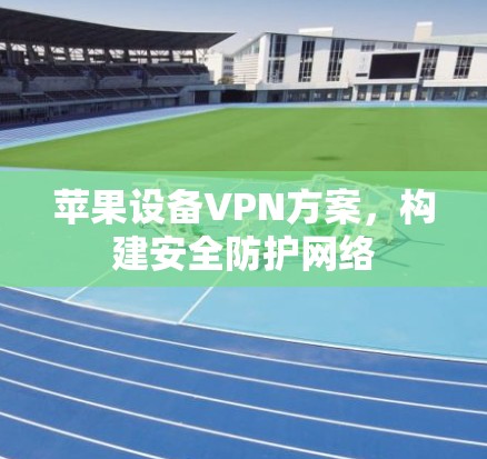 苹果设备VPN方案，构建安全防护网络