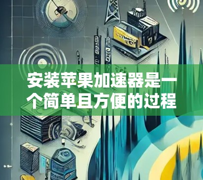 安装苹果加速器是一个简单且方便的过程,以下是一步步的指导