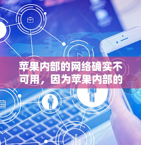 苹果内部的网络确实不可用,因为苹果内部的网络是根据其内部规则和权限设计的,可能无法满足外部访问需求。如果需要访问苹果内部的资源,建议使用第三方翻墙软件或通过苹果官方提供的工具来测试是否需要翻墙