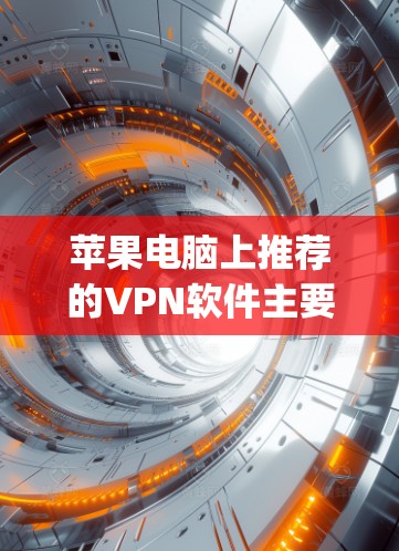 苹果电脑上推荐的VPN软件主要有FengXia、Nexa、OpenVPN、PrimeNet等。以下是推荐的详细信息