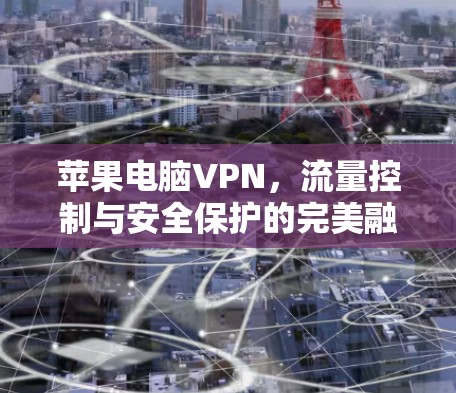 苹果电脑VPN,流量控制与安全保护的完美融合 苹果电脑VPN,流量控制与安全保护的完美融合
