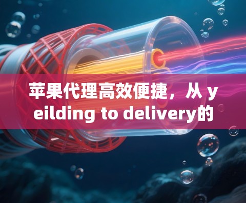 苹果代理高效便捷,从 yeilding to delivery的简单解决方案
