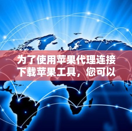 为了使用苹果代理连接下载苹果工具,您可以按照以下步骤操作