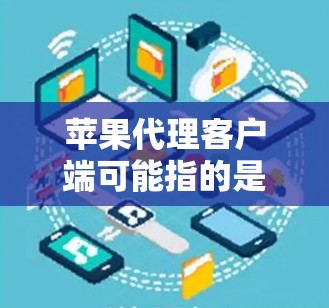 苹果代理客户端可能指的是苹果官方提供的代理服务，或者苹果公司开发的其他客户端。以下是一些关于苹果代理客户端的常见问题和解答
