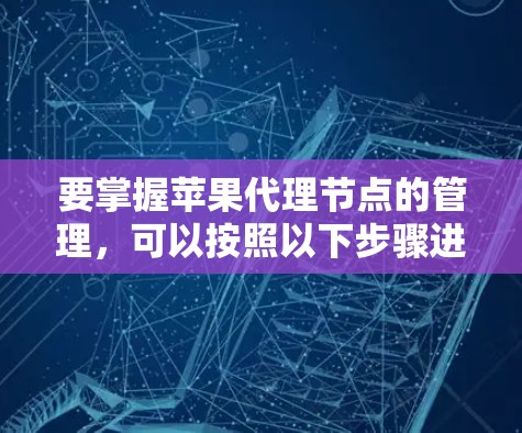 要掌握苹果代理节点的管理，可以按照以下步骤进行