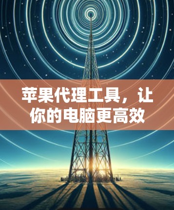 苹果代理工具,让你的电脑更高效! 苹果代理工具,让你的电脑更高效!