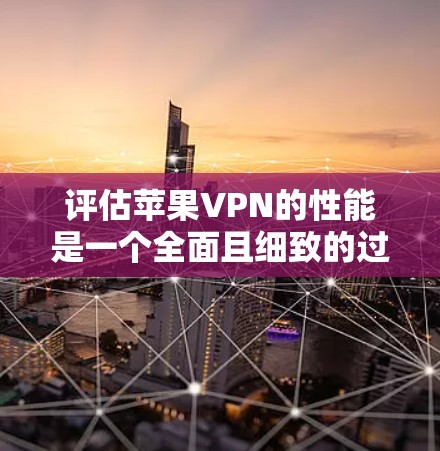 评估苹果VPN的性能是一个全面且细致的过程，需要从多个角度进行分析和测试。以下是对苹果VPN性能的详细评估