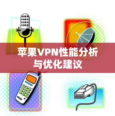 苹果VPN性能分析与优化建议 苹果VPN性能分析与优化建议
